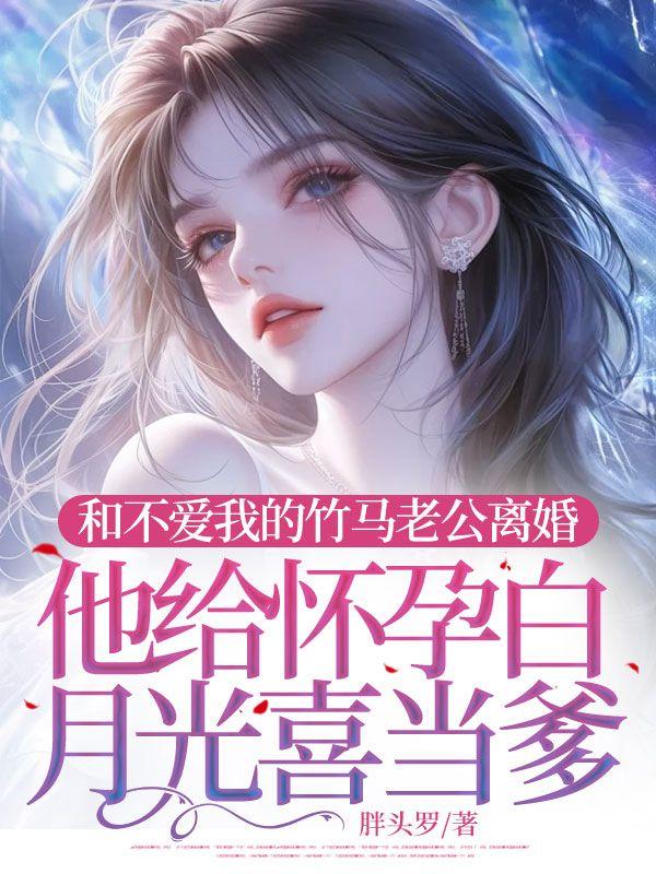 和不爱我的竹马老公离婚,他给怀孕白月光喜当爹
