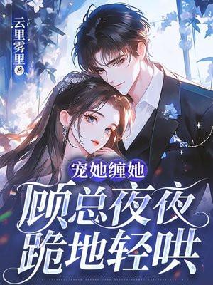 宠她缠她,顾总夜夜跪地轻哄